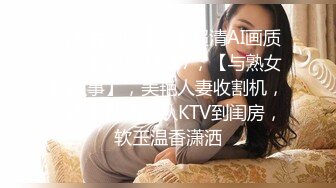 【新片速遞】  【超清AI画质增强】2022.8.17，【与熟女的故事】，美艳人妻收割机，一晚上两场，从KTV到闺房，软玉温香潇洒