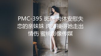 PMC-395 斑斑 肉体安慰失恋的亲妹妹 肉棒操得她走出情伤 蜜桃影像传媒