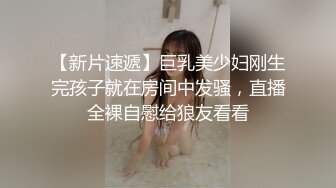 【新片速遞】巨乳美少妇刚生完孩子就在房间中发骚，直播全裸自慰给狼友看看