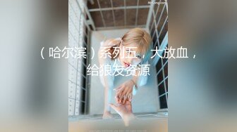 （哈尔滨）系列五，大放血，给狼友资源