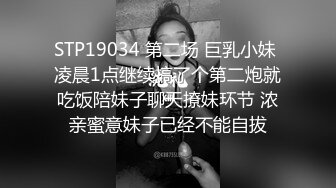 STP19034 第二场 巨乳小妹 凌晨1点继续搞了个第二炮就吃饭陪妹子聊天撩妹环节 浓亲蜜意妹子已经不能自拔