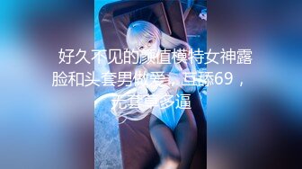   好久不见的颜值模特女神露脸和头套男做爱，互舔69，无套草多逼