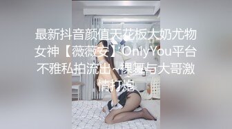 最新抖音颜值天花板大奶尤物女神【薇薇安】OnlyYou平台不雅私拍流出~裸舞与大哥激情打炮