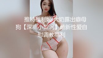 ❤️推特福利姬 大奶露出癖母狗【深圳小梨涡】最新性爱自慰调教福利