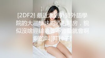 [2DF2] 最近泡到外貿外語學院的大三學妹約酒店開房，貌似沒啥經驗躺著不會動就會啊啊的叫[BT种子]