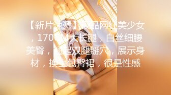 【新片速遞】极品网红美少女，170CM大长腿，白丝细腰美臀，翘起双腿掰穴，展示身材，换上包臀裙，很是性感