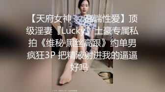 【天府女神❤️高端性爱】顶级淫妻『Lucky』土豪专属私拍《维秘·黑丝高跟》约单男疯狂3P 把精液射进我的逼逼好吗✿