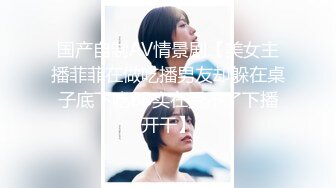 国产自制AV情景剧【美女主播菲菲在做吃播男友却躲在桌子底下吃BB实在受不了下播开干】