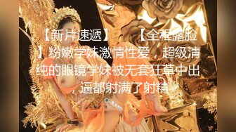 【新片速遞】   ✨【全程露脸】粉嫩学妹激情性爱，超级清纯的眼镜学妹被无套狂草中出，逼都射满了射精