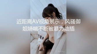 近距离AV视角展示，风骚御姐娇喘不断被暴力抽插