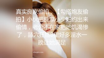 真实良家偷拍，【勾搭炮友偷拍】小伙把良家小少妇约出来偷情，老公不在家把她饥渴惨了，舔穴狂插B里好多淫水一晚让她满足