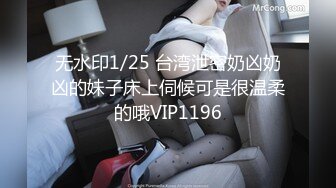 无水印1/25 台湾泄密奶凶奶凶的妹子床上伺候可是很温柔的哦VIP1196