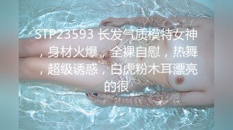 STP23593 长发气质模特女神，身材火爆，全裸自慰，热舞，超级诱惑，白虎粉木耳漂亮的很