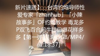 新片速遞】 ✨台湾约炮导师性爱专家「zhanhub」「小陳故事多」OF约炮教学 毒龙多P双飞百合煎牛排口爆花样多多【第一弹】[3.45GB/MP4/1:18:37]