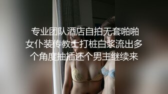  专业团队酒店自拍无套啪啪女仆装传教士打桩白浆流出多个角度抽插还个男主继续来