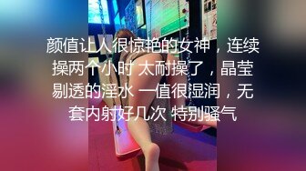 颜值让人很惊艳的女神，连续操两个小时 太耐操了，晶莹剔透的淫水 一值很湿润，无套内射好几次 特别骚气