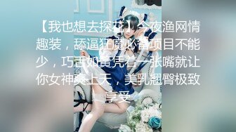 【我也想去探花】今夜渔网情趣装，舔逼狂魔必备项目不能少，巧舌如簧凭着一张嘴就让你女神爽上天，美乳翘臀极致享受