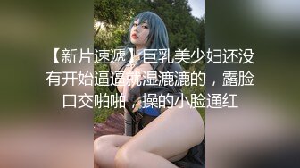 【新片速遞】巨乳美少妇还没有开始逼逼就湿漉漉的，露脸口交啪啪，操的小脸通红