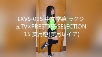 LXVS-015 中文字幕 ラグジュTV×PRESTIGE SELECTION 15 美月戀(美月レイア)