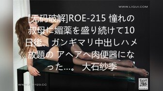 [无码破解]ROE-215 憧れの叔母に媚薬を盛り続けて10日後、ガンギマリ中出しハメ放題の アヘアヘ肉便器になった…。 大石紗季