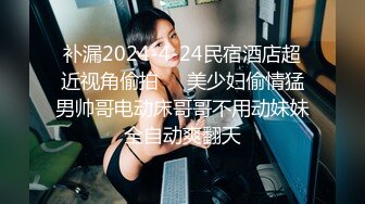 补漏2024-4-24民宿酒店超近视角偷拍❤️美少妇偷情猛男帅哥电动床哥哥不用动妹妹全自动爽翻天