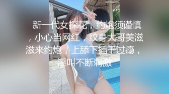   新一代女探花，约炮须谨慎，小心当网红，纹身大哥美滋滋来约炮，上舔下插干过瘾，淫叫不断刺激