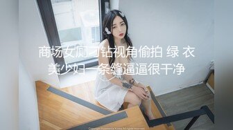 商场女厕刁钻视角偷拍 绿 衣美少妇一条缝逼逼很干净