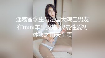 淫荡留学生与法国大鸡巴男友在mini车里操逼-浪漫性爱初体验之雨天车震