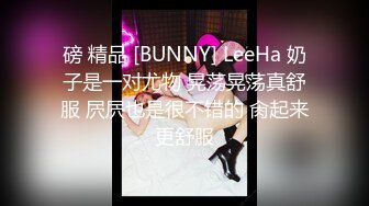 磅 精品 [BUNNY] LeeHa 奶子是一对尤物 晃荡晃荡真舒服 屄屄也是很不错的 肏起来更舒服