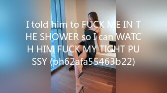 I told him to FUCK ME IN THE SHOWER so I can WATCH HIM FUCK MY TIGHT PUSSY (ph62afa55463b22)