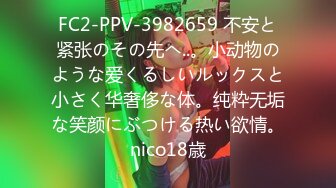 FC2-PPV-3982659 不安と紧张のその先へ..。小动物のような爱くるしいルックスと小さく华奢侈な体。纯粋无垢な笑颜にぶつける热い欲情。nico18歳