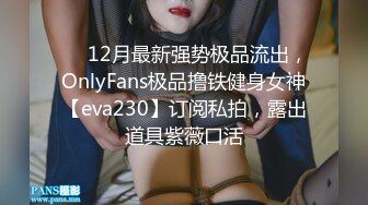 ⚡⚡12月最新强势极品流出，OnlyFans极品撸铁健身女神【eva230】订阅私拍，露出道具紫薇口活