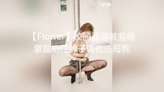 【Flower】校园骚逼被羞辱掌掴掐住脖子调教成母狗