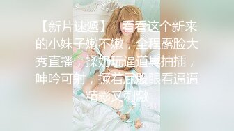 【新片速遞】   看看这个新来的小妹子嫩不嫩，全程露脸大秀直播，揉奶玩逼道具抽插，呻吟可射，撅着屁股眼看逼逼精彩又刺激