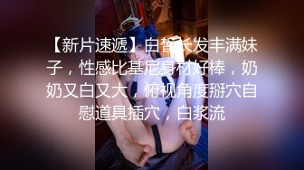 【新片速遞】白皙长发丰满妹子，性感比基尼身材好棒，奶奶又白又大，俯视角度掰穴自慰道具插穴，白浆流