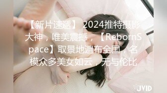 【新片速遞】 2024推特摄影大神，唯美震撼，【RebornSpace】取景地遍布全国，名模众多美女如云，无与伦比