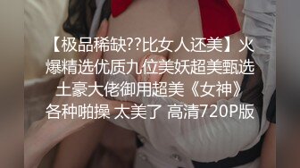 【极品稀缺??比女人还美】火爆精选优质九位美妖超美甄选 土豪大佬御用超美《女神》各种啪操 太美了 高清720P版