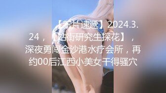 ♈ ♈ ♈ 【新片速遞】2024.3.24，【站街研究生探花】，深夜勇闯金沙港水疗会所，再约00后江西小美女干得骚穴