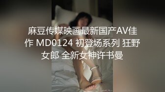 麻豆传媒映画最新国产AV佳作 MD0124 初登场系列 狂野女郎 全新女神许书曼