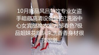 10月新品风吕特攻专业女盗手暗藏高清设备偸拍?洗浴中心女宾部换衣室内部春色?极品姐妹花组队来洗香香身材很顶很嫩