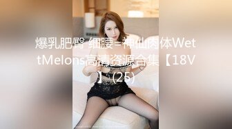 爆乳肥臀 细腰=神仙肉体WettMelons高清资源合集【18V】 (25)