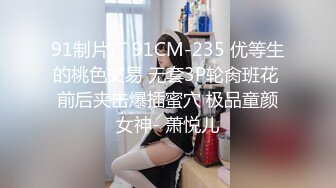 91制片厂 91CM-235 优等生的桃色交易 无套3P轮肏班花 前后夹击爆插蜜穴 极品童颜女神- 萧悦儿