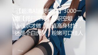 【超清AI画质增强】3000一炮【肥尸探花】兼职空姐，缺钱偶尔才做，颜值高身材好，还是个白虎屄，粉嫩可口佳人！