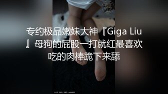 专约极品嫩妹大神『Giga Liu』母狗的屁股一打就红最喜欢吃的肉棒跪下来舔