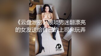 《云盘泄密》猥琐男迷翻漂亮的女友送给自己的上司来玩弄