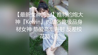 【最新女神流出】推特约炮大神『Kelvin』约战各路极品身材女神 热爱高潮内射 反差校花篇 (5)