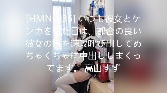 [HMN-036] いつも彼女とケンカをした日は、都合の良い彼女の妹を速攻呼び出してめちゃくちゃに中出ししまくってます。 高山すず