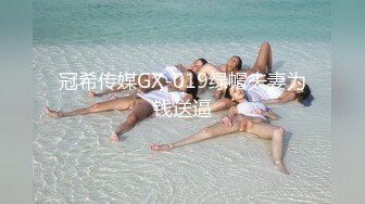 冠希传媒GX-019绿帽夫妻为钱送逼