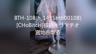 BTH-108(h_1435bth00108)[CHoBitcH]校則イラマチオ宮地由梨香