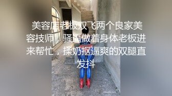  美容店老板双飞两个良家美容技师，骚逼做着身体老板进来帮忙，揉奶抠逼爽的双腿直发抖